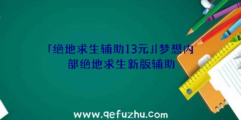 「绝地求生辅助13元」|梦想内部绝地求生新版辅助